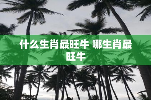 什么生肖最旺牛 哪生肖最旺牛