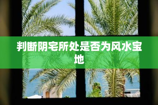 判断阴宅所处是否为风水宝地