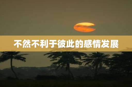 不然不利于彼此的感情发展