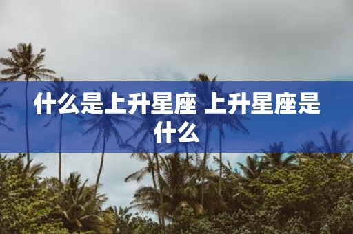 什么是上升星座 上升星座是什么