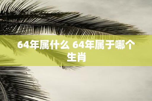 64年属什么 64年属于哪个生肖