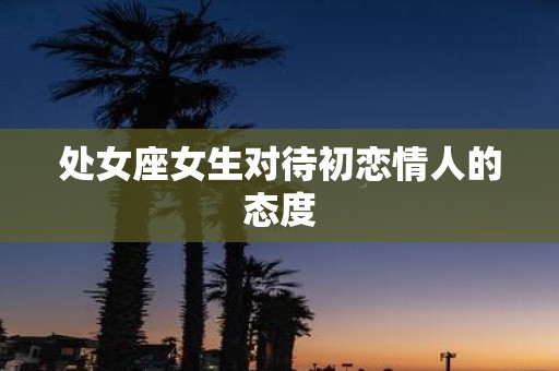 处女座女生对待初恋情人的态度