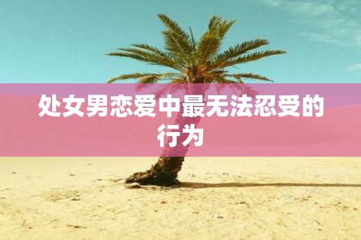 处女男恋爱中最无法忍受的行为