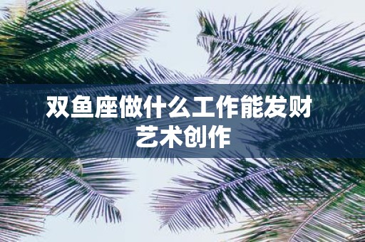 双鱼座做什么工作能发财 艺术创作