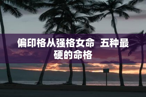 偏印格从强格女命 五种最硬的命格