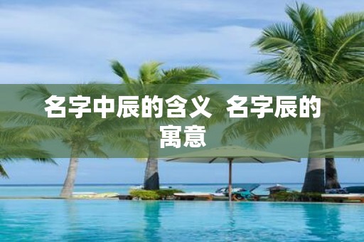 名字中辰的含义 名字辰的寓意