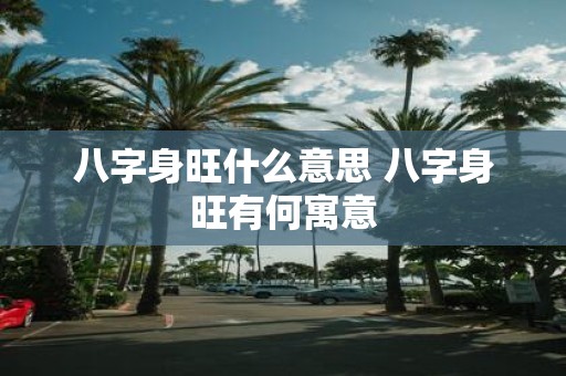 八字身旺什么意思 八字身旺有何寓意