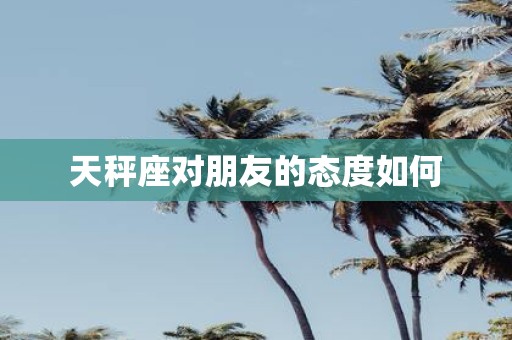 天秤座对朋友的态度如何