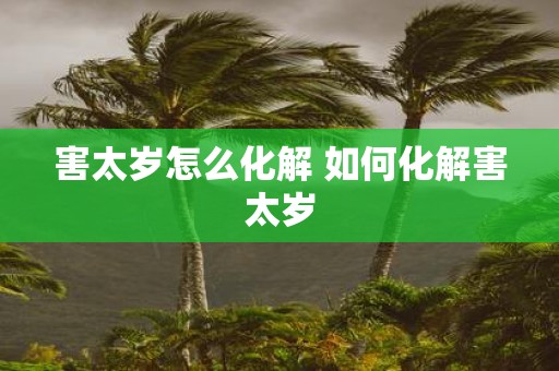 害太岁怎么化解 如何化解害太岁