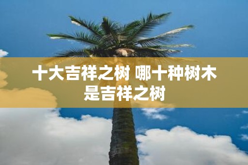 十大吉祥之树 哪十种树木是吉祥之树