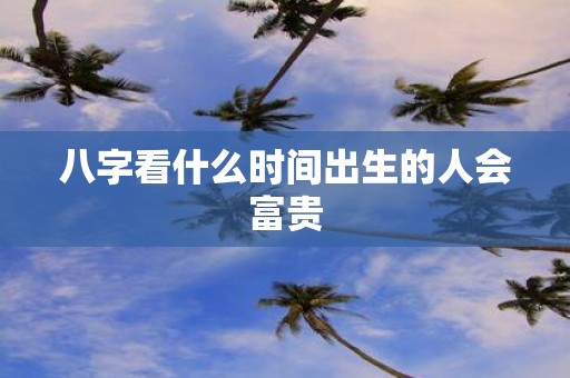 八字看什么时间出生的人会富贵