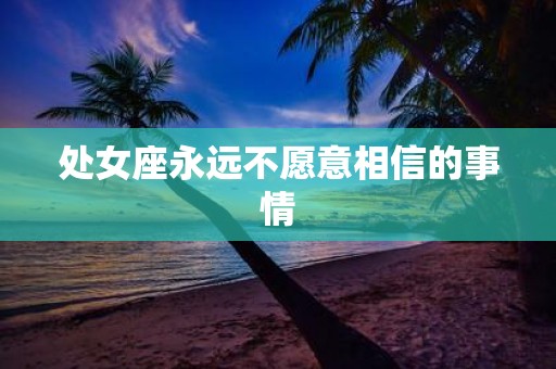 处女座永远不愿意相信的事情