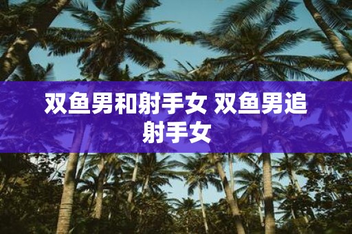 双鱼男和射手女 双鱼男追射手女