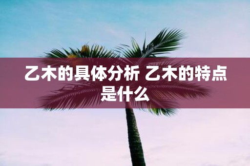 乙木的具体分析 乙木的特点是什么
