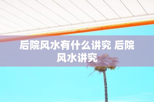 后院风水有什么讲究 后院风水讲究