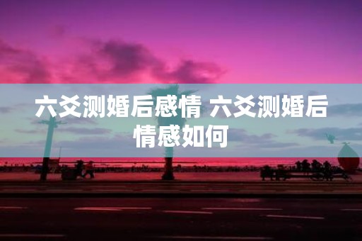 六爻测婚后感情 六爻测婚后情感如何