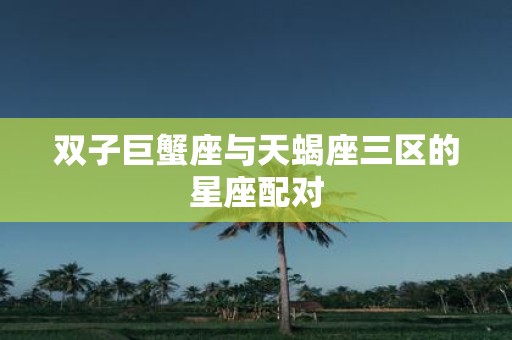 双子巨蟹座与天蝎座三区的星座配对