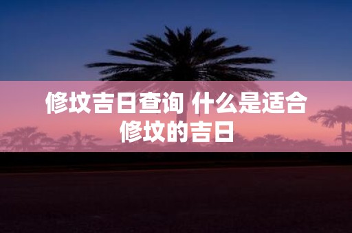 修坟吉日查询 什么是适合修坟的吉日