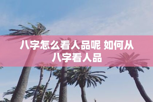 八字怎么看人品呢 如何从八字看人品