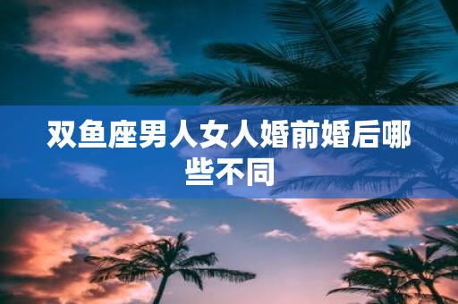 双鱼座男人女人婚前婚后哪些不同