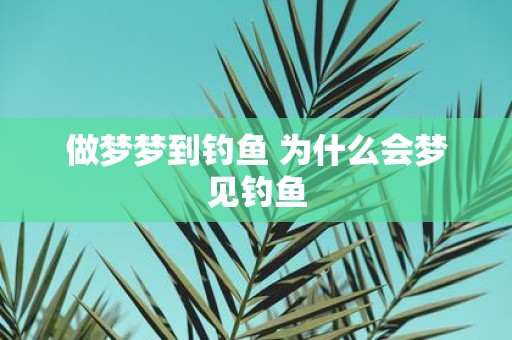 做梦梦到钓鱼 为什么会梦见钓鱼