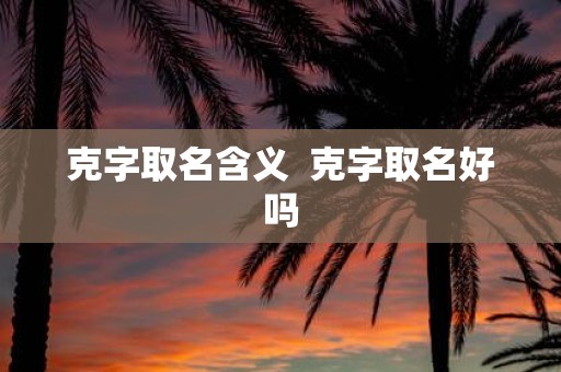 克字取名含义 克字取名好吗