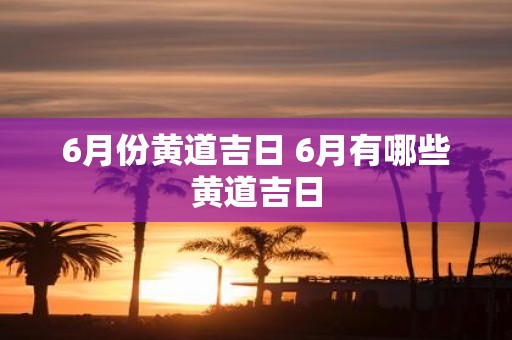 6月份黄道吉日 6月有哪些黄道吉日