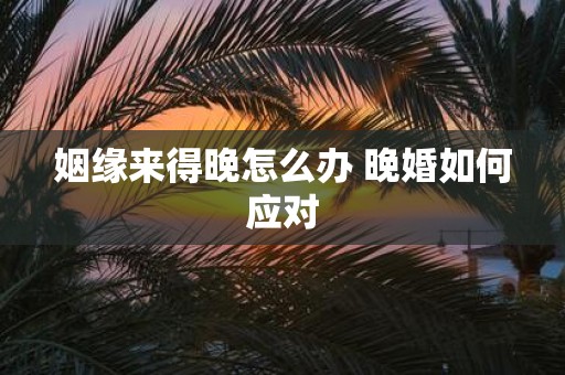 姻缘来得晚怎么办 晚婚如何应对 姻缘来得晚怎么办 晚婚如何应对