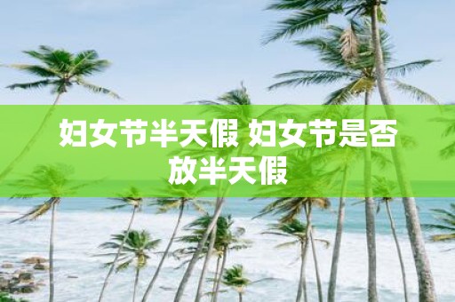 妇女节半天假 妇女节是否放半天假