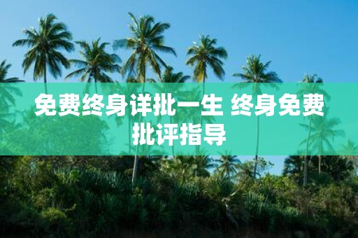 免费终身详批一生 终身免费批评指导
