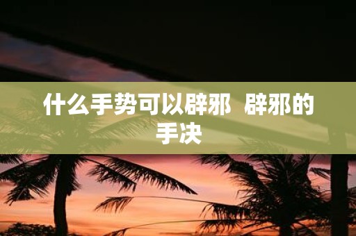 什么手势可以辟邪 辟邪的手决