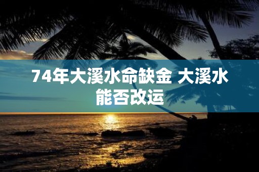 74年大溪水命缺金 大溪水能否改运
