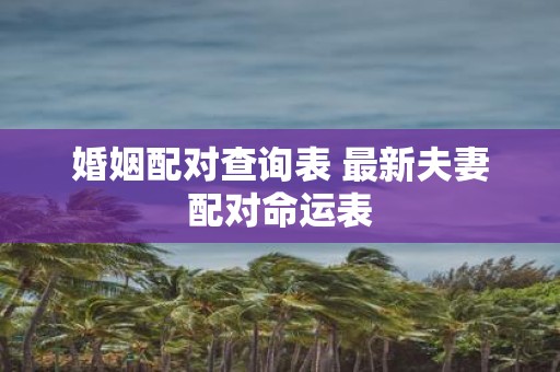 婚姻配对查询表 最新夫妻配对命运表