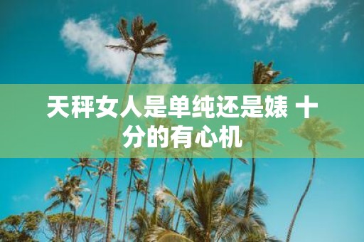 天秤女人是单纯还是婊 十分的有心机