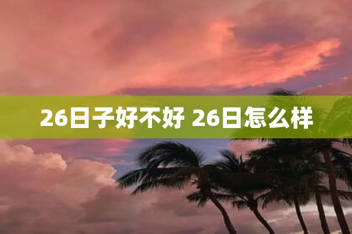 26日子好不好 26日怎么样