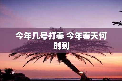 今年几号打春 今年春天何时到