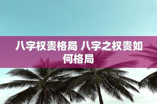 八字权贵格局 八字之权贵如何格局