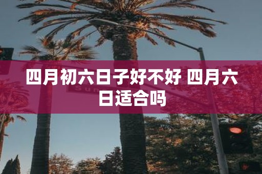 四月初六日子好不好 四月六日适合吗
