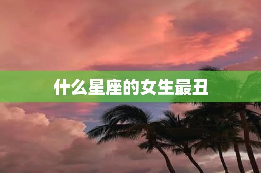 什么星座的女生最丑