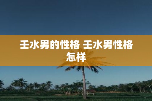 壬水男的性格 壬水男性格怎样