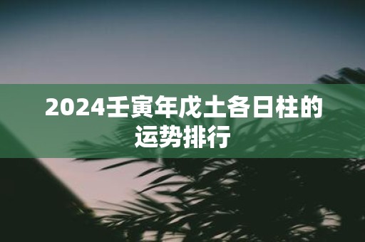 2025壬寅年戊土各日柱的运势排行