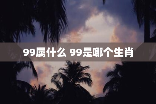 99属什么 99是哪个生肖
