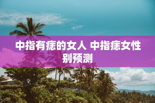 中指有痣的女人 中指痣女性别预测