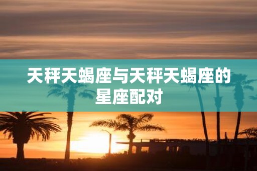 天秤天蝎座与天秤天蝎座的星座配对