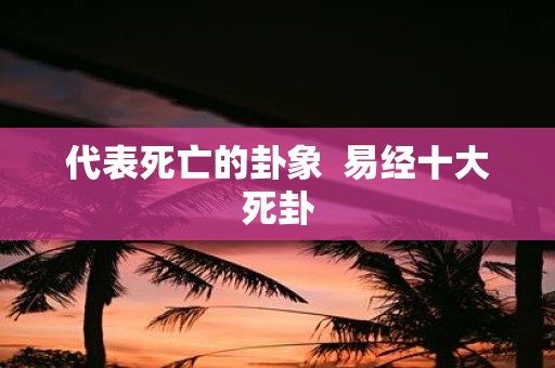 代表死亡的卦象 易经十大死卦