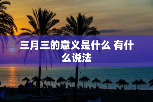 三月三的意义是什么 有什么说法