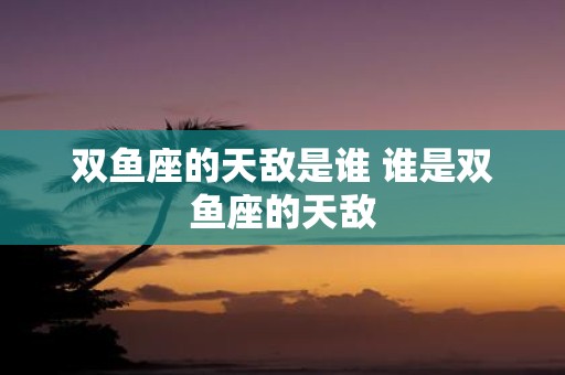 双鱼座的天敌是谁 谁是双鱼座的天敌