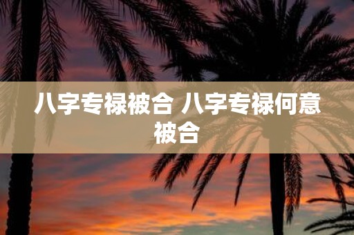 八字专禄被合 八字专禄何意被合