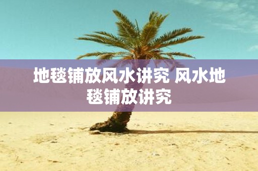 地毯铺放风水讲究 风水地毯铺放讲究