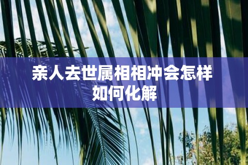 亲人去世属相相冲会怎样 如何化解